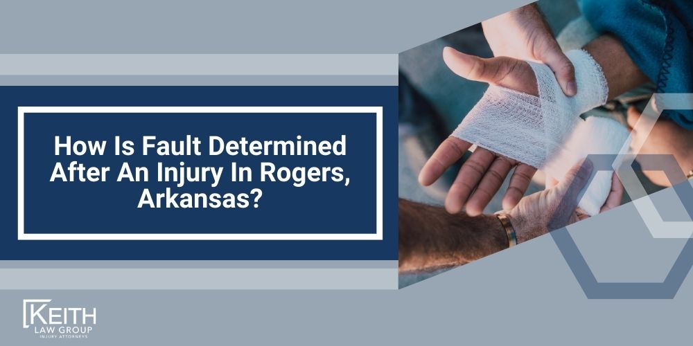Rogers Personal Injury Lawyers; Rogers Arkansas Personal Injury Lawyers; The #1 Personal Injury Lawyers in Rogers, Arkansas; Damages In Rogers, Arkansas; Types of Personal Injury Claims Keith Law Group Handles in Rogers, Arkansas; Contact A Rogers Personal Injury Lawyer to Schedule a Free Consultation Today!; How Is Fault Determined After An Injury In Rogers, Arkansas