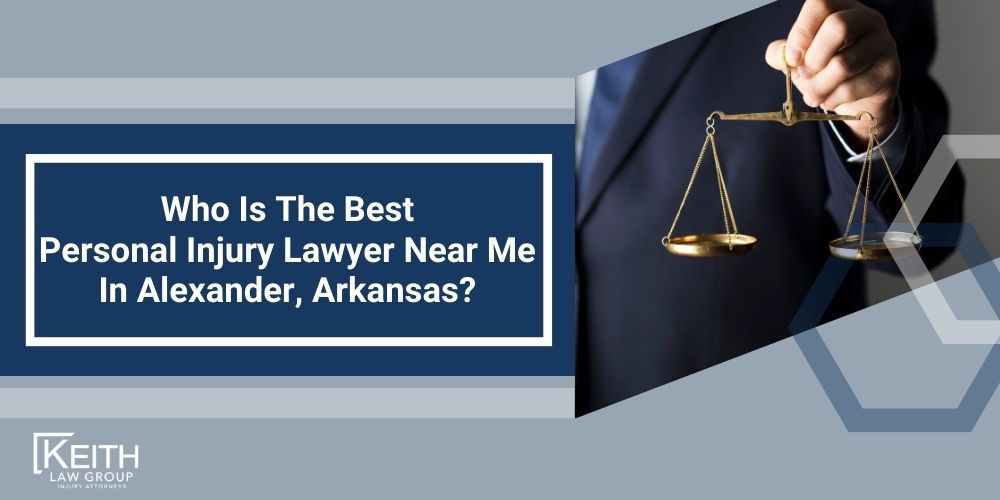 Alexander Personal Injury Lawyer; The #1 Alexander, Arkansas Personal Injury Lawyer; What Type of Damages Can I Recover From An Alexander Injury Claim; Types of Alexander Injury Claims Keith Law Handles; Types of Alexander Injury Claims Keith Law Handles; How Is Fault Determined After An Injury In Alexander, Arkansas; How Much Will It Cost To Hire An Alexander Personal Injury Lawyer; Why Do I Need A Lawyer For An Injury Claim In Alexander (AR); How Long Do I Have To File An Injury Claim In Alexander, Arkansas; What Do I Do If My Personal Injury Settlement Talks Have Stalled; How Much Is My Case Worth; What Can An Alexander Personal Injury Lawyer Do For You; What Makes A Good Personal Injury Lawyer; What Is The Average Cost Of A Personal Injury Lawyer In Alexander, Arkansas; When Should You Contact A Personal Injury Lawyer; Who Is The Best Personal Injury Lawyer Near Me In Alexander, Arkansas