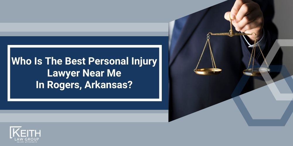 Rogers Personal Injury Lawyers; Rogers Arkansas Personal Injury Lawyers; The #1 Personal Injury Lawyers in Rogers, Arkansas; Damages In Rogers, Arkansas; Types of Personal Injury Claims Keith Law Group Handles in Rogers, Arkansas; Contact A Rogers Personal Injury Lawyer to Schedule a Free Consultation Today!; How Is Fault Determined After An Injury In Rogers, Arkansas; How Much Will It Cost To Hire An Rogers Personal Injury Lawyer; Why Do I Need A Lawyer For An Injury Claim In Rogers (AR); How Long Do I Have To File An Injury Claim In Rogers, Arkansas; What Do I Do If My Personal Injury Settlement Talks Have Stalled; How Much Is My Case Worth; What Can A Rogers Personal Injury Lawyer Do For You; What Makes A Good Personal Injury Lawyer; What Is The Average Cost Of A Personal Injury Lawyer In Rogers, Arkansas; When Should You Contact A Personal Injury Lawyer; Who Is The Best Personal Injury Lawyer Near Me In Rogers, Arkansas
