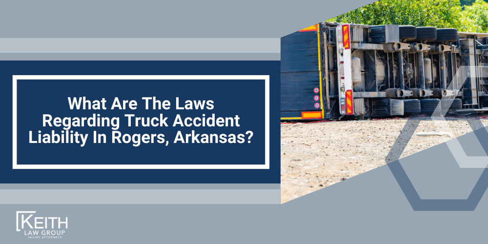 What should you do after a truck accident in Rogers Arkansas?; What Should You Do After A Truck Accident In Rogers, Arkansas; Common Causes Of Truck Accidents In Rogers, Arkansas; Review Your Claim With A Rogers Truck Accident Lawyer; What Are The Laws Regarding Truck Accident Liability In Review Your Claim With A Rogers Truck Accident Lawyer, Arkansas
