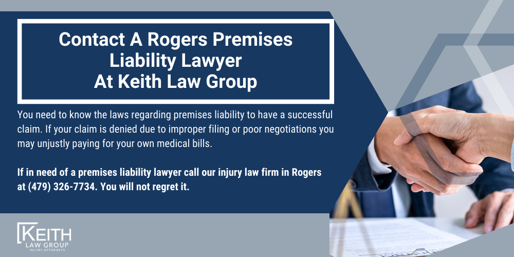 Rogers Personal Injury Lawyers; Rogers Arkansas Personal Injury Lawyers; The #1 Rogers Premises Liability Lawyer; Do You Have A Premises Liability Claim; Common Injuries In Premises Liability Cases In Arkansas; Who Is Responsible For An Injury In A Premises Liability Case; Can You File A Premises Liability Claim For An Injured Child; Can You File A Premises Liability Claim For A Work Injury In Arkansas; What Is The Deadline For Filing An Arkansas Premises Liability Claim; Contact A Rogers Premises Liability Lawyer At Keith Law Group
